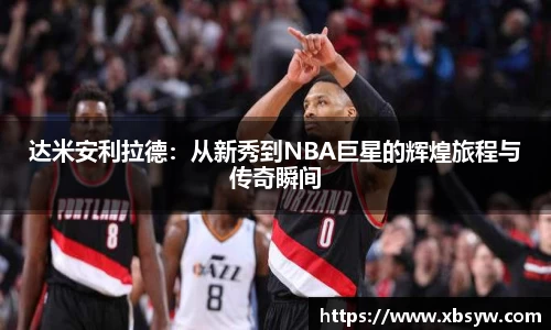 达米安利拉德：从新秀到NBA巨星的辉煌旅程与传奇瞬间
