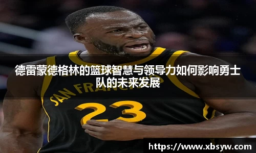 德雷蒙德格林的篮球智慧与领导力如何影响勇士队的未来发展